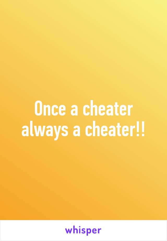 Once a cheater always a cheater!!