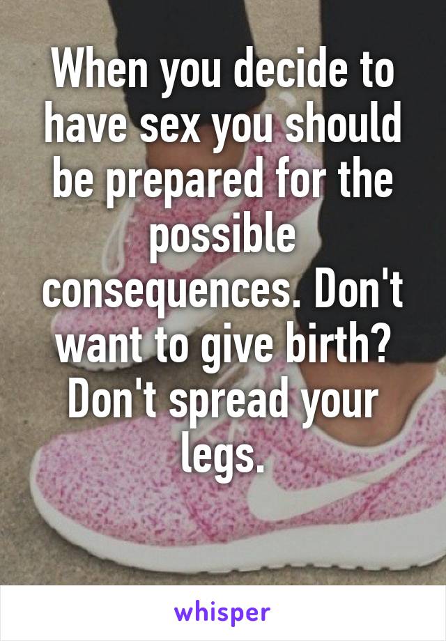 When you decide to have sex you should be prepared for the possible consequences. Don't want to give birth? Don't spread your legs.

