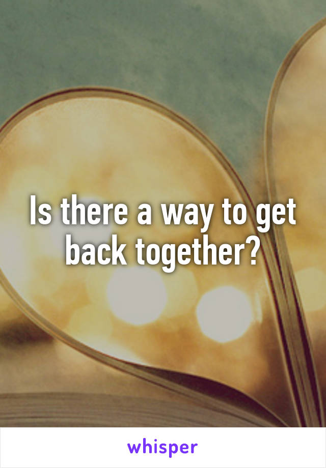 Is there a way to get back together?