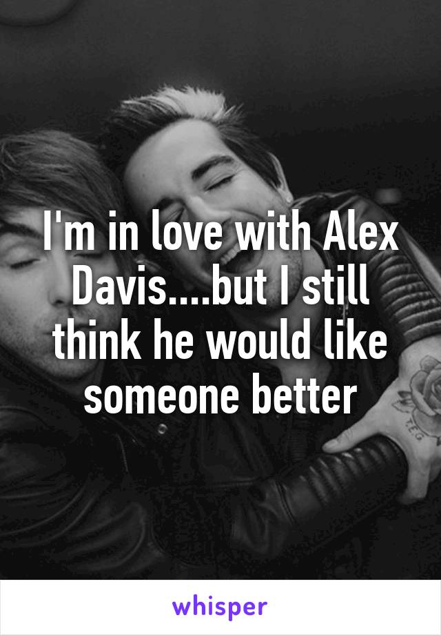 I'm in love with Alex Davis....but I still think he would like someone better