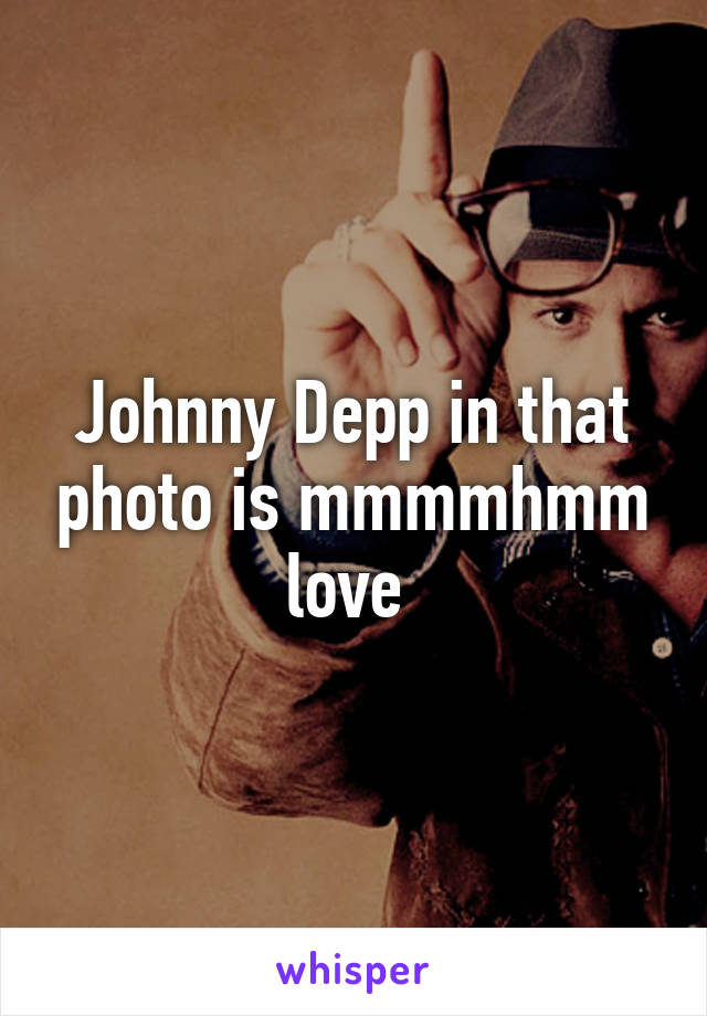 Johnny Depp in that photo is mmmmhmm love 