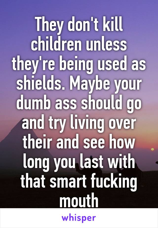 They don't kill children unless they're being used as shields. Maybe your dumb ass should go and try living over their and see how long you last with that smart fucking mouth