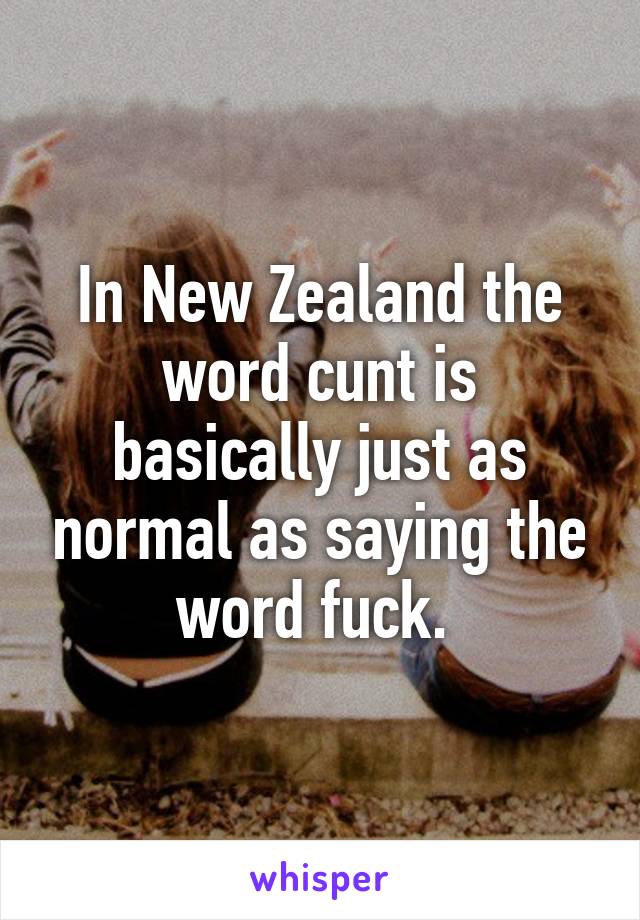 In New Zealand the word cunt is basically just as normal as saying the word fuck. 