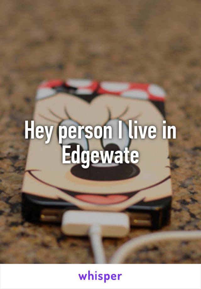 Hey person I live in Edgewate