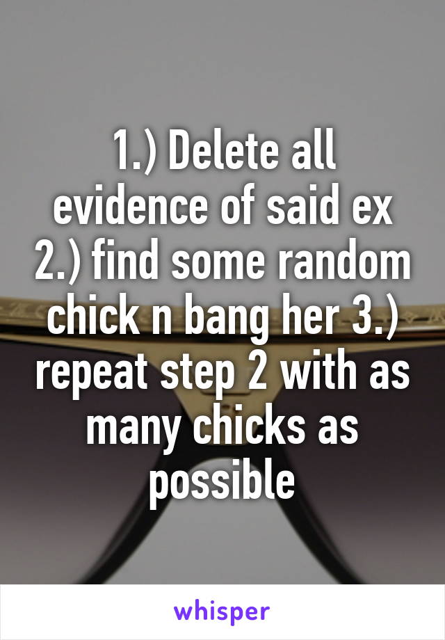 1.) Delete all evidence of said ex 2.) find some random chick n bang her 3.) repeat step 2 with as many chicks as possible