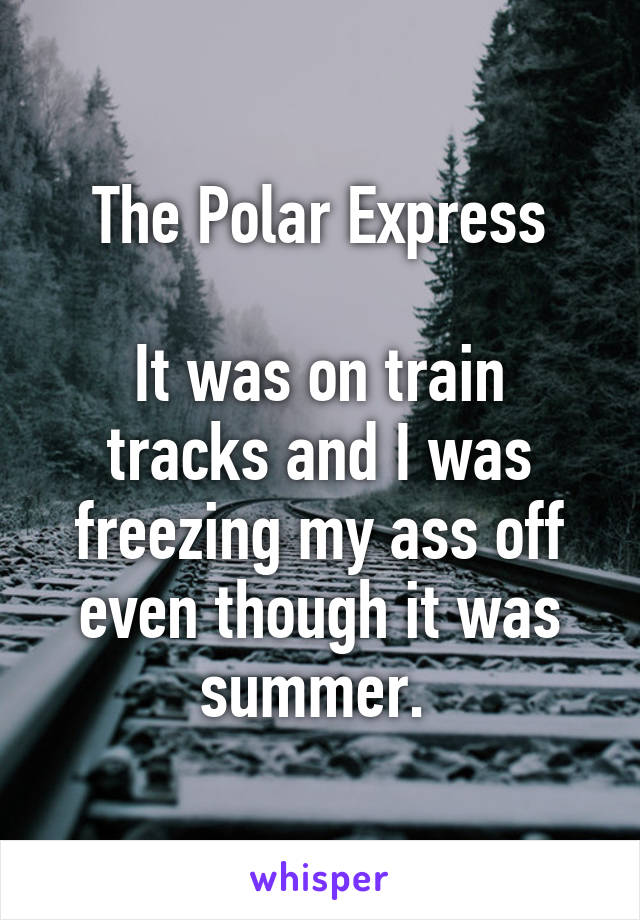 The Polar Express

It was on train tracks and I was freezing my ass off even though it was summer. 