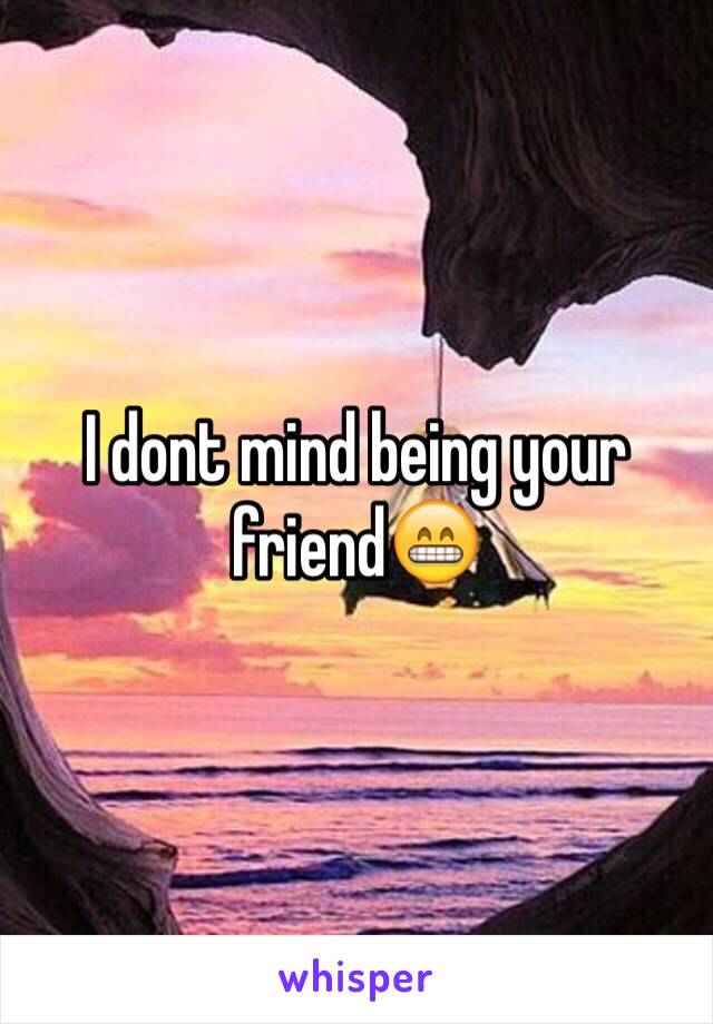 I dont mind being your friend😁