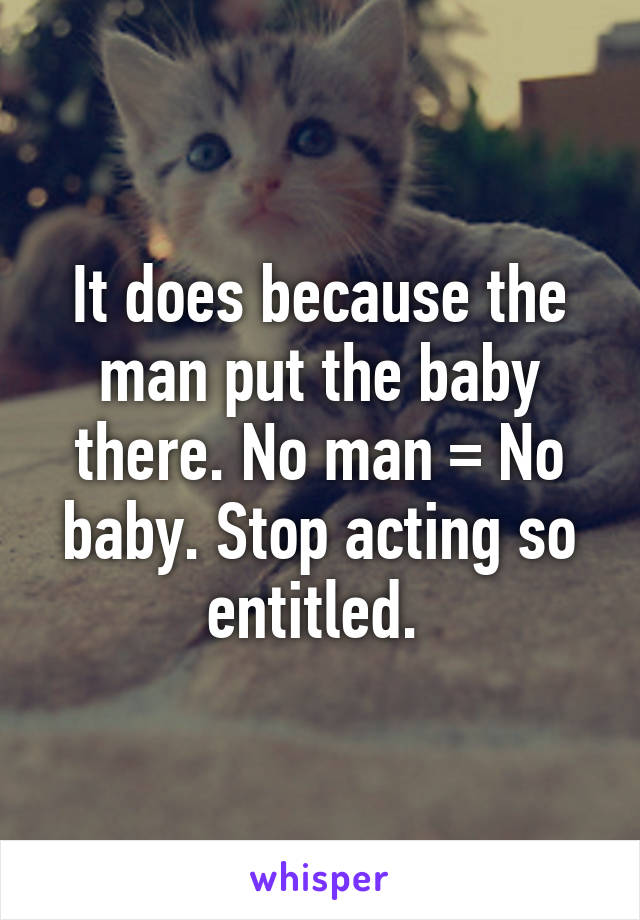 It does because the man put the baby there. No man = No baby. Stop acting so entitled. 