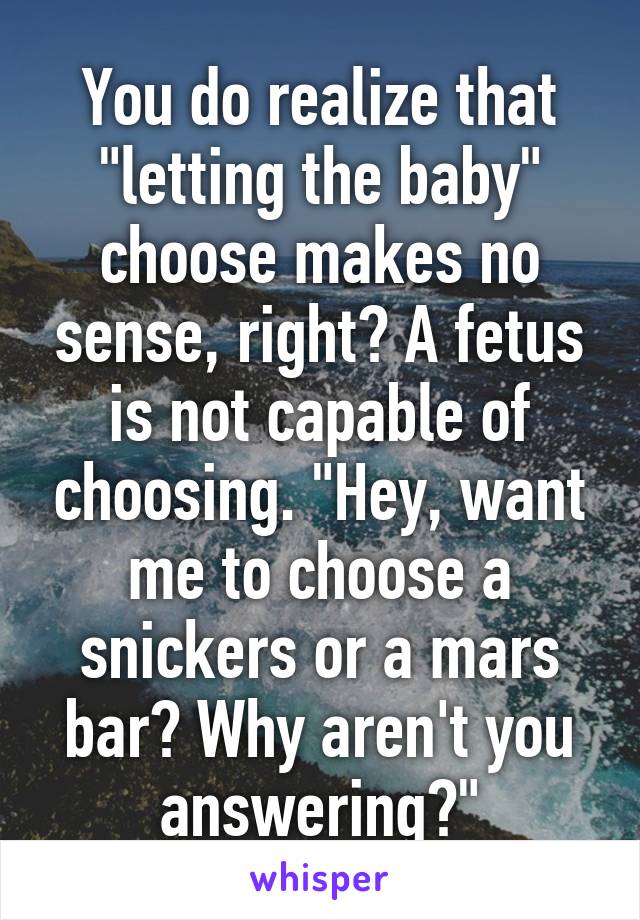 You do realize that "letting the baby" choose makes no sense, right? A fetus is not capable of choosing. "Hey, want me to choose a snickers or a mars bar? Why aren't you answering?"