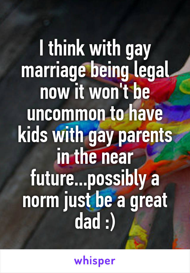 I think with gay marriage being legal now it won't be uncommon to have kids with gay parents in the near future...possibly a norm just be a great dad :)