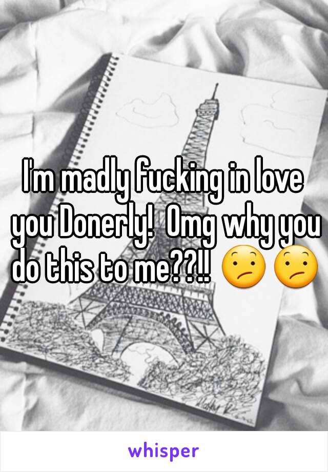 I'm madly fucking in love you Donerly!  Omg why you do this to me??!! 😕😕