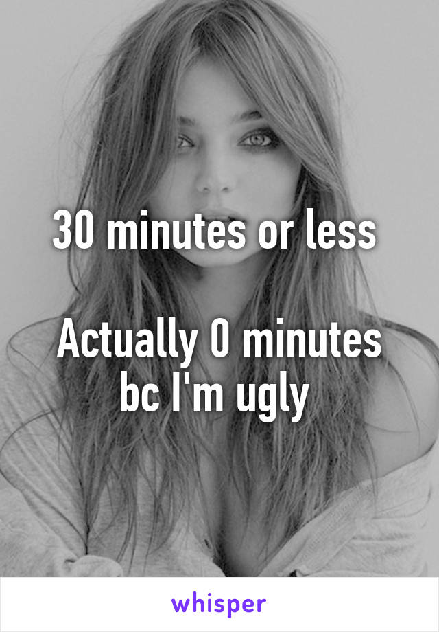 30 minutes or less 

Actually 0 minutes bc I'm ugly 