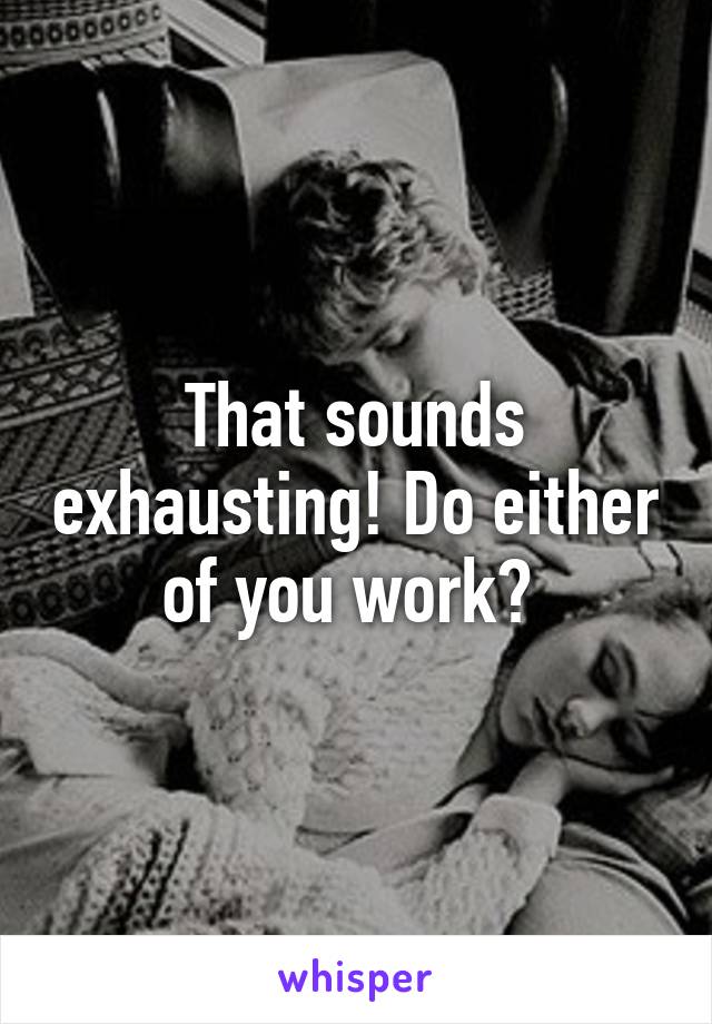 That sounds exhausting! Do either of you work? 