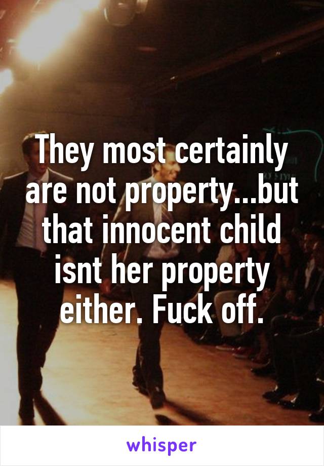 They most certainly are not property...but that innocent child isnt her property either. Fuck off.