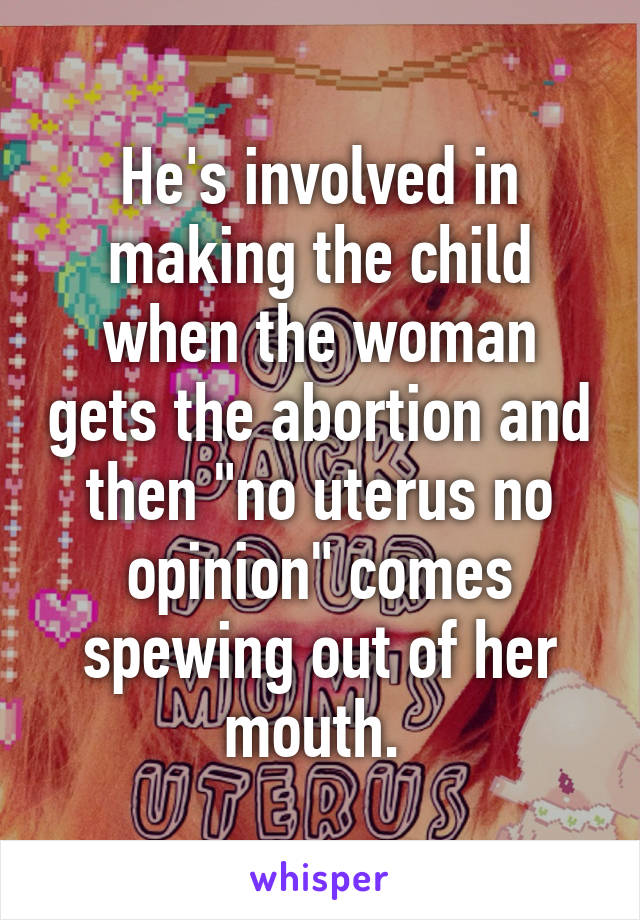 He's involved in making the child when the woman gets the abortion and then "no uterus no opinion" comes spewing out of her mouth. 