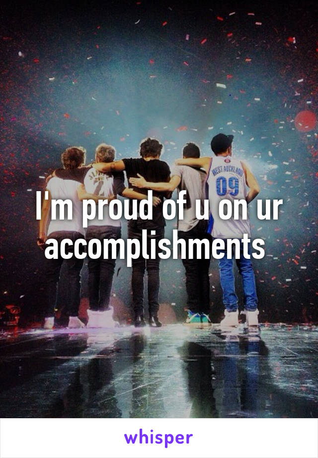 I'm proud of u on ur accomplishments 