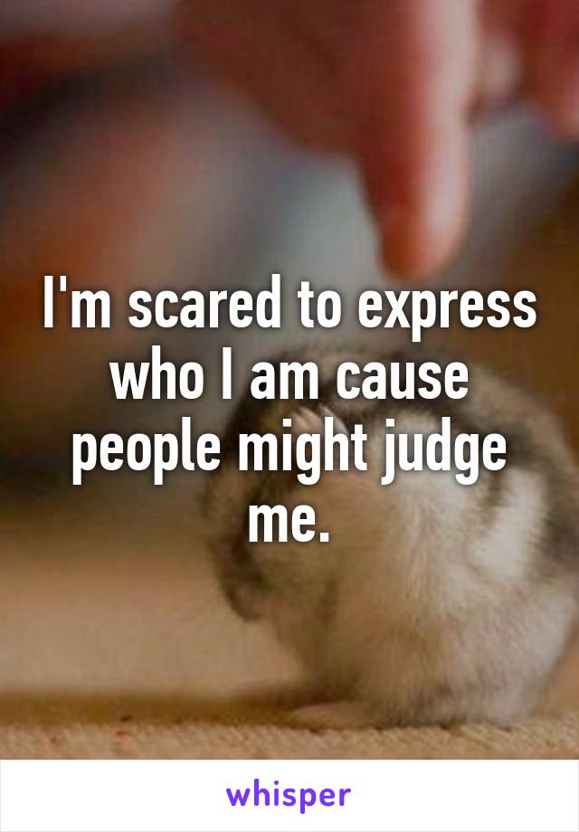 I'm scared to express who I am cause people might judge me.