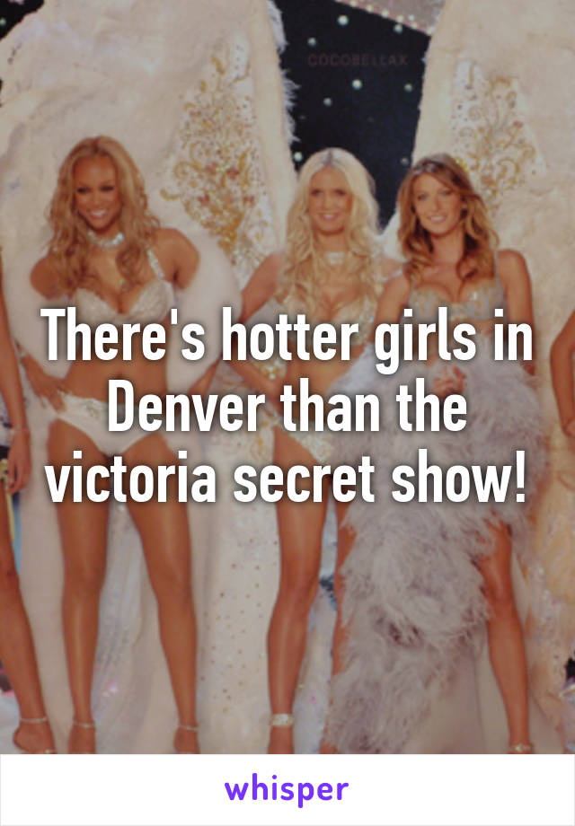 There's hotter girls in Denver than the victoria secret show!