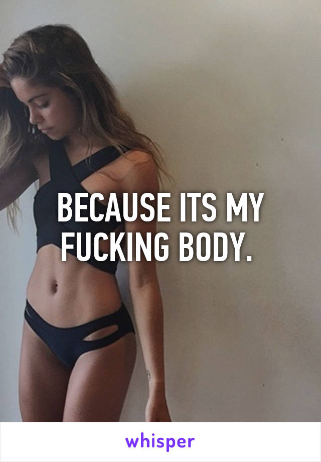 BECAUSE ITS MY FUCKING BODY. 