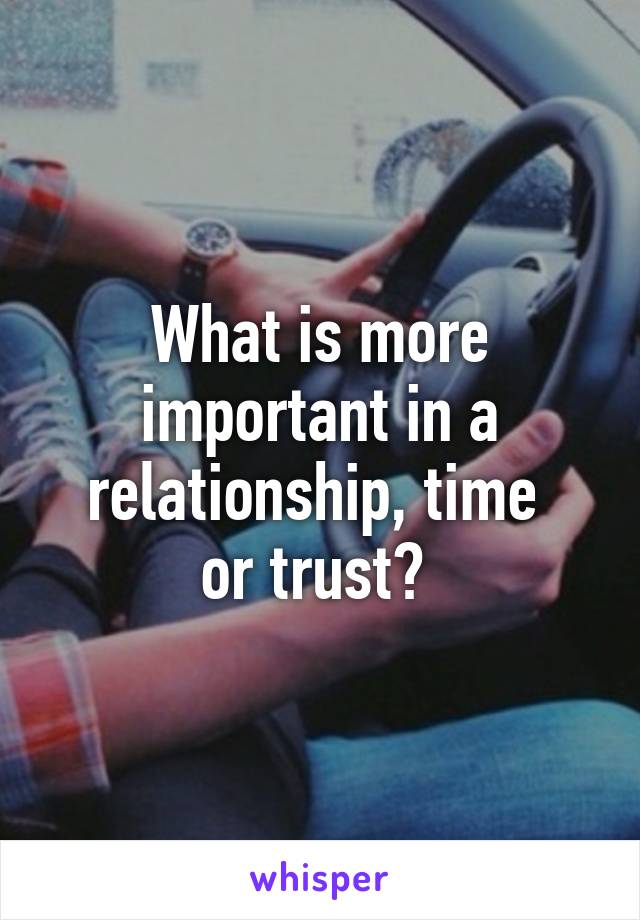 What is more important in a relationship, time 
or trust? 