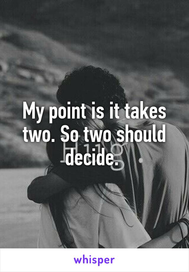 My point is it takes two. So two should decide. 