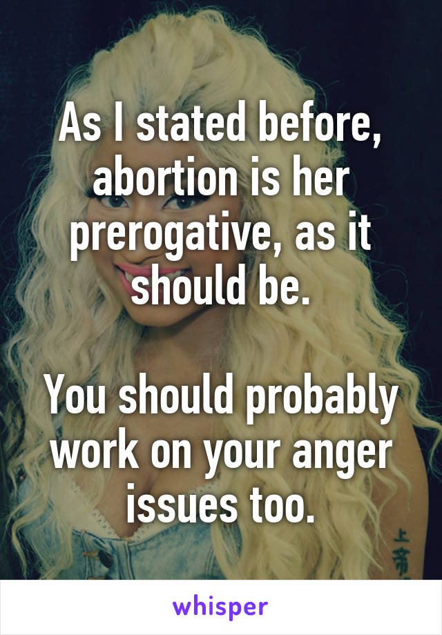 As I stated before, abortion is her prerogative, as it should be.

You should probably work on your anger issues too.