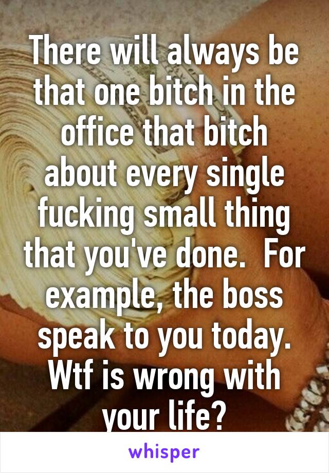 There will always be that one bitch in the office that bitch about every single fucking small thing that you've done.  For example, the boss speak to you today. Wtf is wrong with your life?