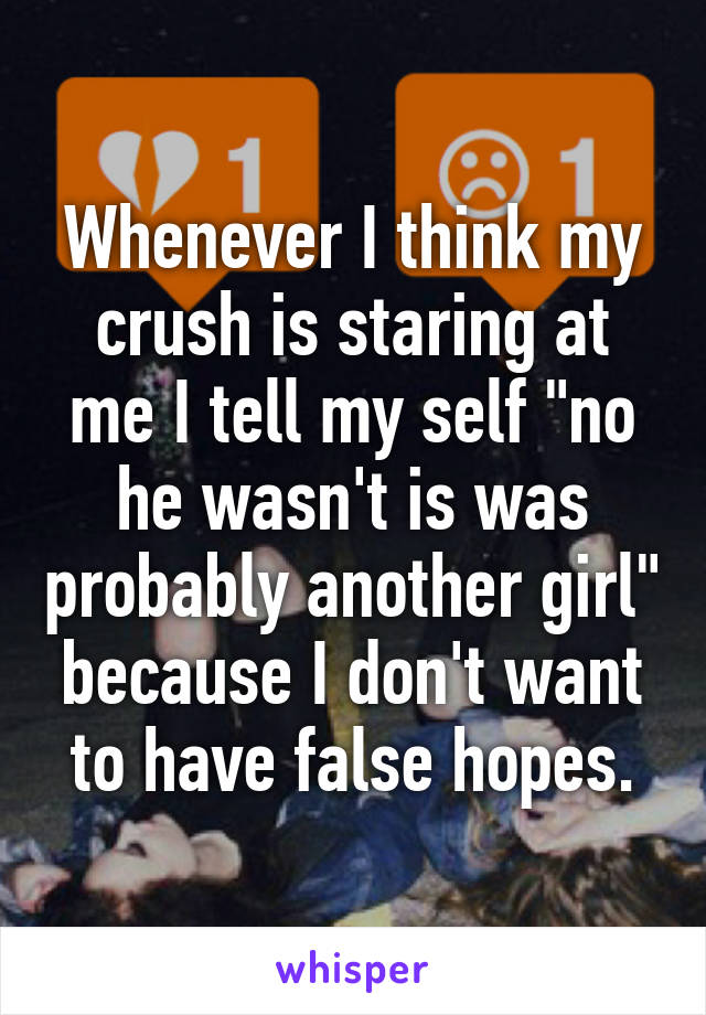 Whenever I think my crush is staring at me I tell my self "no he wasn't is was probably another girl" because I don't want to have false hopes.