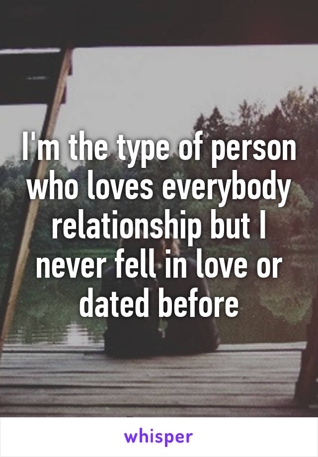 I'm the type of person who loves everybody relationship but I never fell in love or dated before