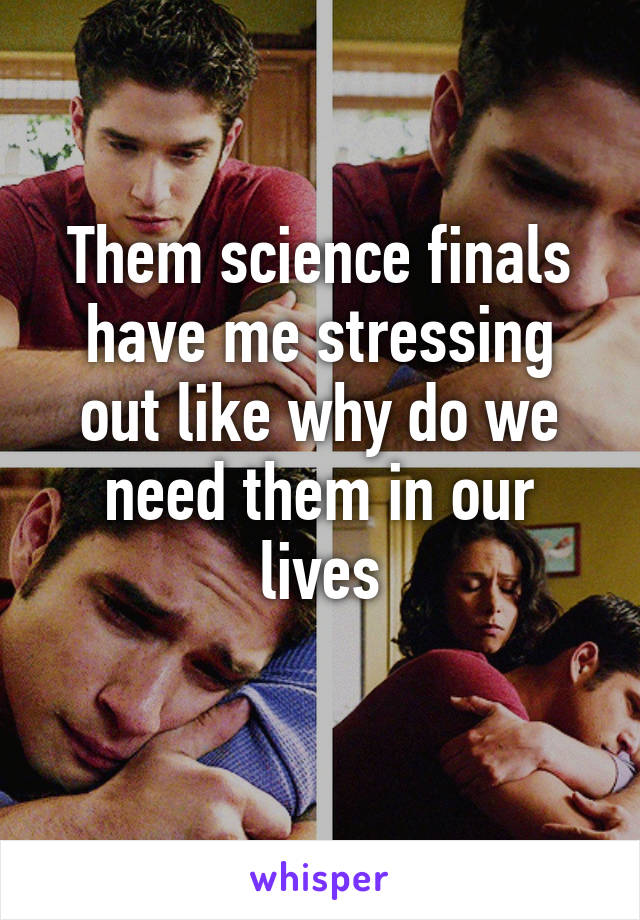 Them science finals have me stressing out like why do we need them in our lives
