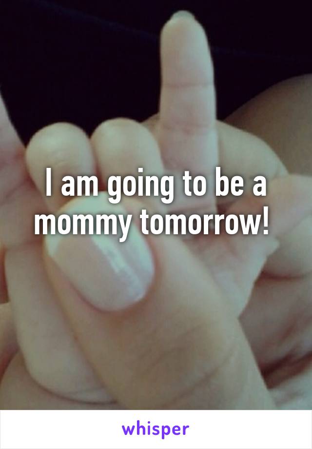 I am going to be a mommy tomorrow! 
