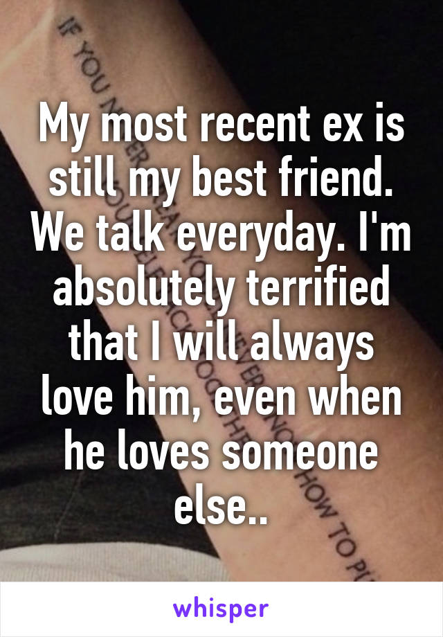 My most recent ex is still my best friend. We talk everyday. I'm absolutely terrified that I will always love him, even when he loves someone else..