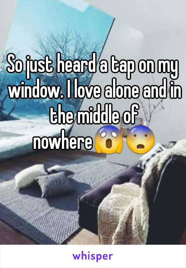 So just heard a tap on my window. I love alone and in the middle of nowhere😱😨