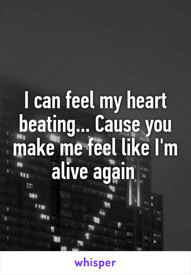 I can feel my heart beating... Cause you make me feel like I'm alive again 