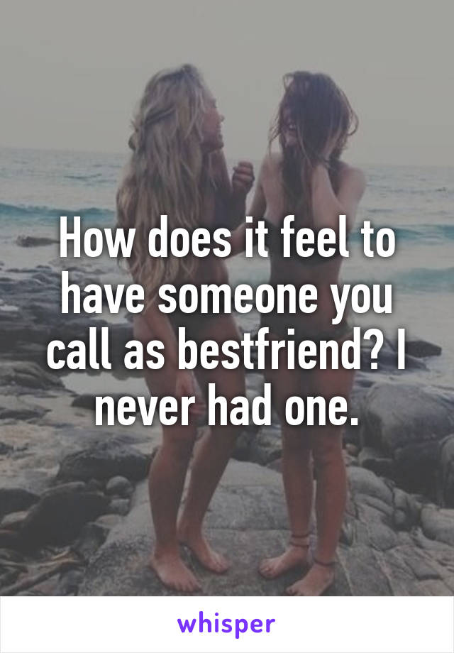 How does it feel to have someone you call as bestfriend? I never had one.