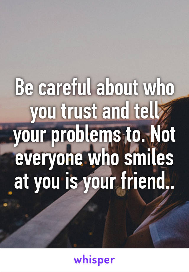 Be careful about who you trust and tell your problems to. Not everyone who smiles at you is your friend..