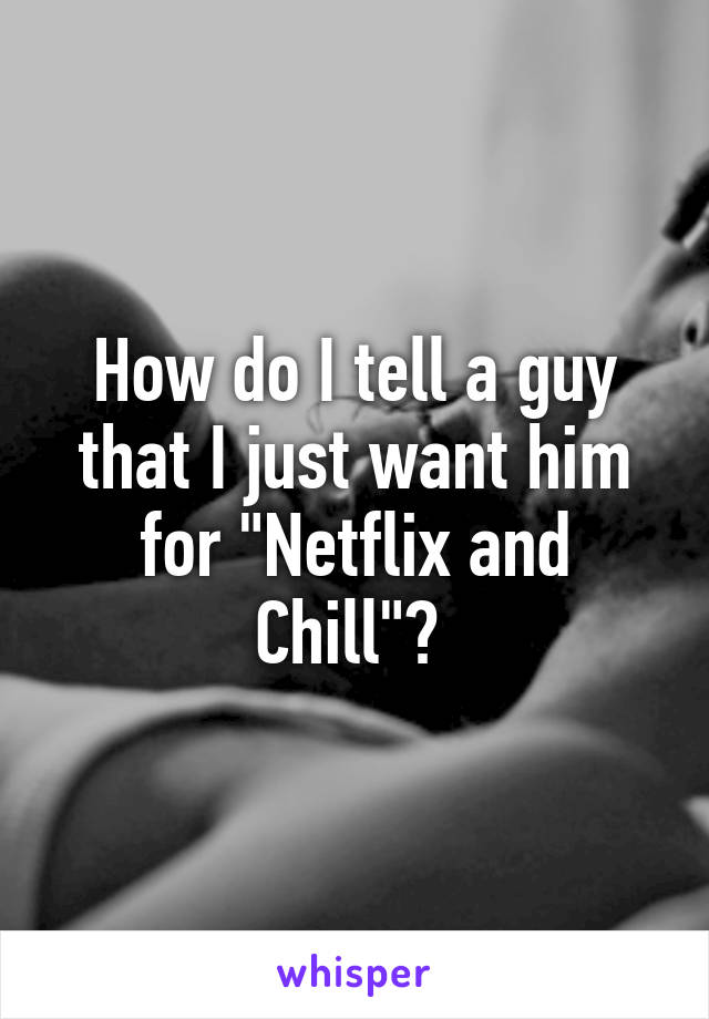 How do I tell a guy that I just want him for "Netflix and Chill"? 