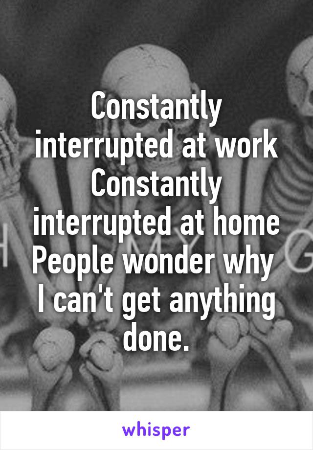 Constantly interrupted at work
Constantly interrupted at home
People wonder why 
I can't get anything done.