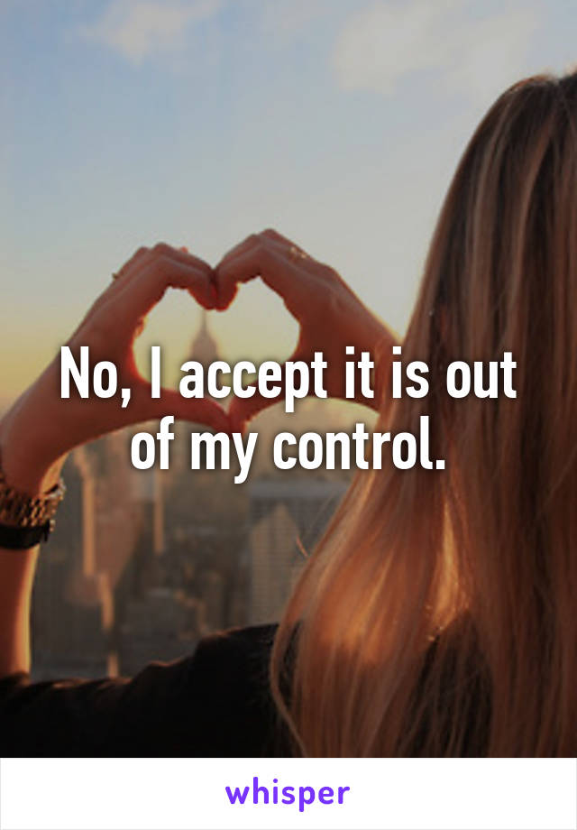 No, I accept it is out of my control.