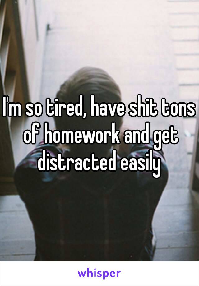 I'm so tired, have shit tons of homework and get distracted easily 