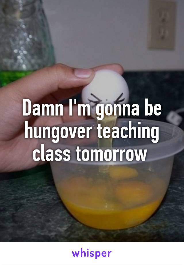 Damn I'm gonna be hungover teaching class tomorrow 