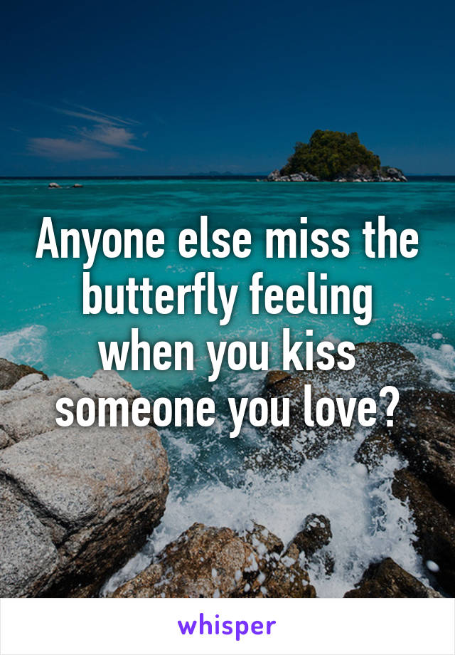 Anyone else miss the butterfly feeling when you kiss someone you love?