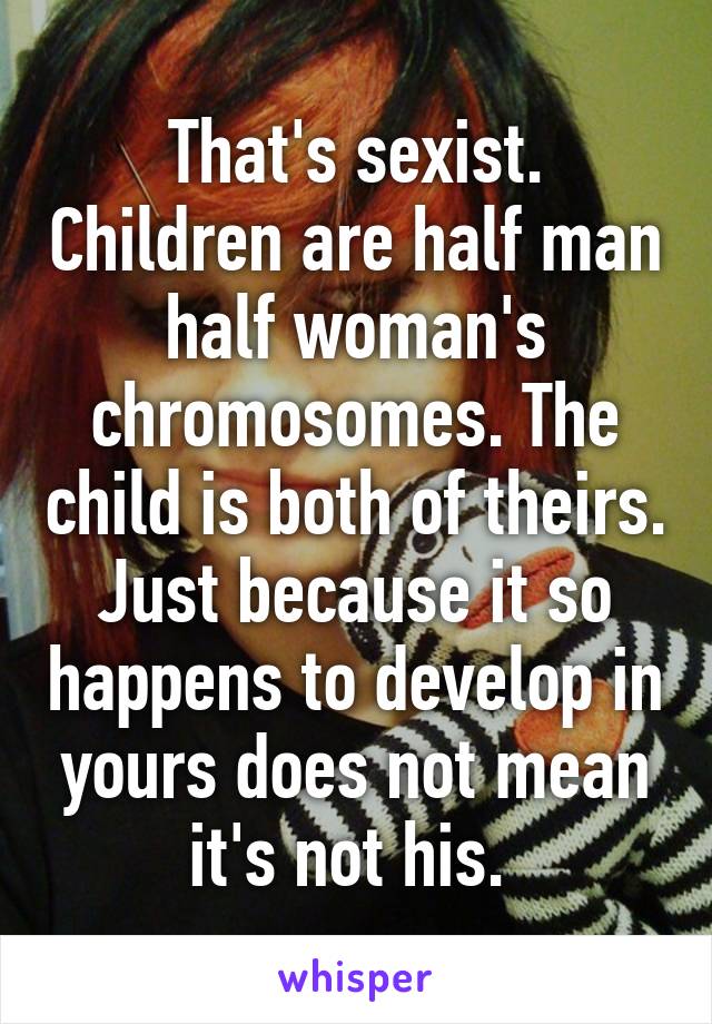 That's sexist. Children are half man half woman's chromosomes. The child is both of theirs. Just because it so happens to develop in yours does not mean it's not his. 