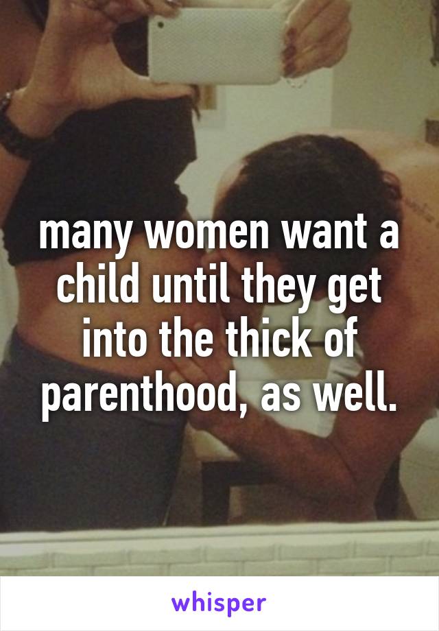 many women want a child until they get into the thick of parenthood, as well.