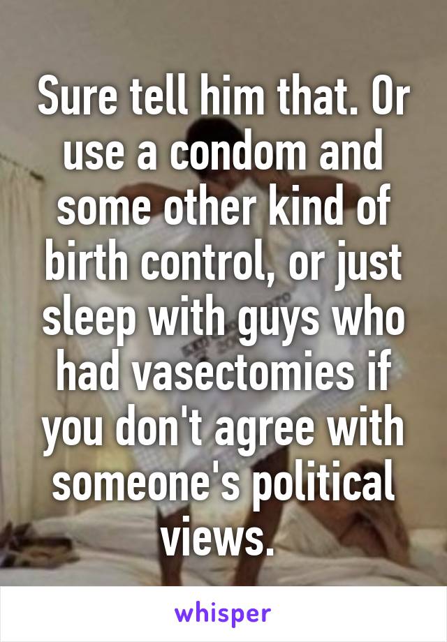 Sure tell him that. Or use a condom and some other kind of birth control, or just sleep with guys who had vasectomies if you don't agree with someone's political views. 