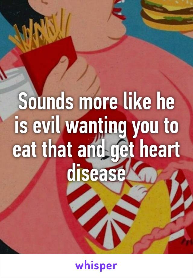 Sounds more like he is evil wanting you to eat that and get heart disease