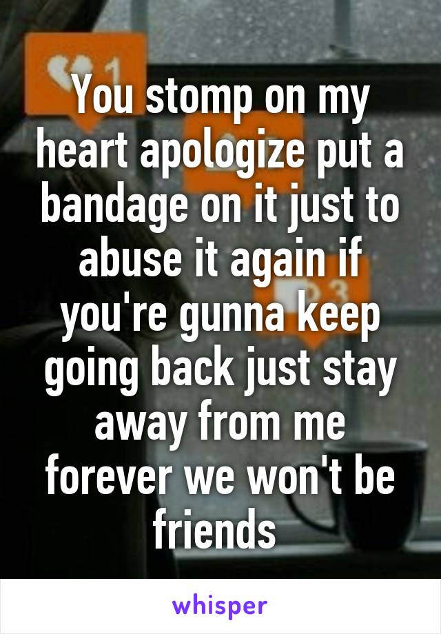 You stomp on my heart apologize put a bandage on it just to abuse it again if you're gunna keep going back just stay away from me forever we won't be friends 