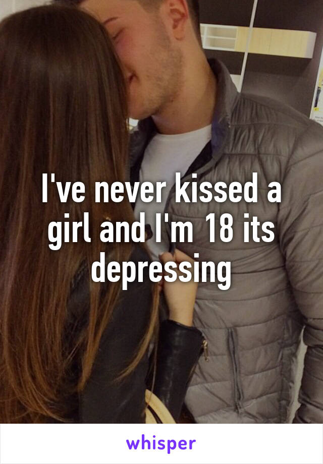 I've never kissed a girl and I'm 18 its depressing