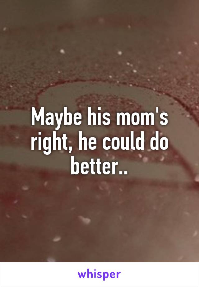 Maybe his mom's right, he could do better..