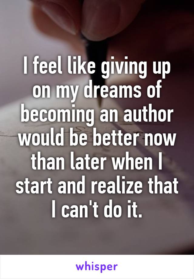 I feel like giving up on my dreams of becoming an author would be better now than later when I start and realize that I can't do it.